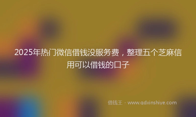 2025年热门微信借钱没服务费，整理五个芝麻信用可以借钱的口子
