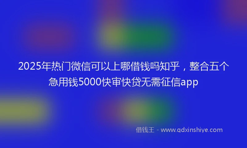 2025年热门微信可以上哪借钱吗知乎，整合五个急用钱5000快审快贷无需征信app