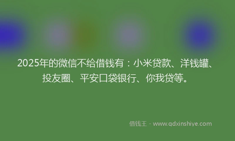2025年的微信不给借钱有：小米贷款、洋钱罐、投友圈、平安口袋银行、你我贷等。