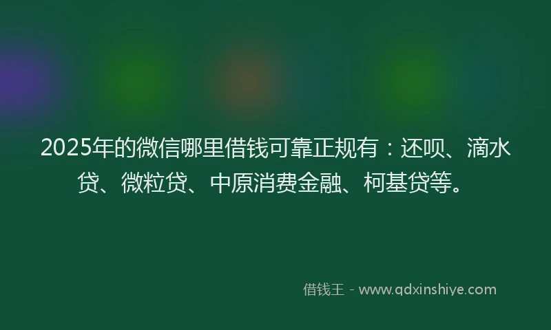 2025年的微信哪里借钱可靠正规有：还呗、滴水贷、微粒贷、中原消费金融、柯基贷等。