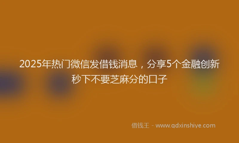 2025年热门微信发借钱消息，分享5个金融创新秒下不要芝麻分的口子