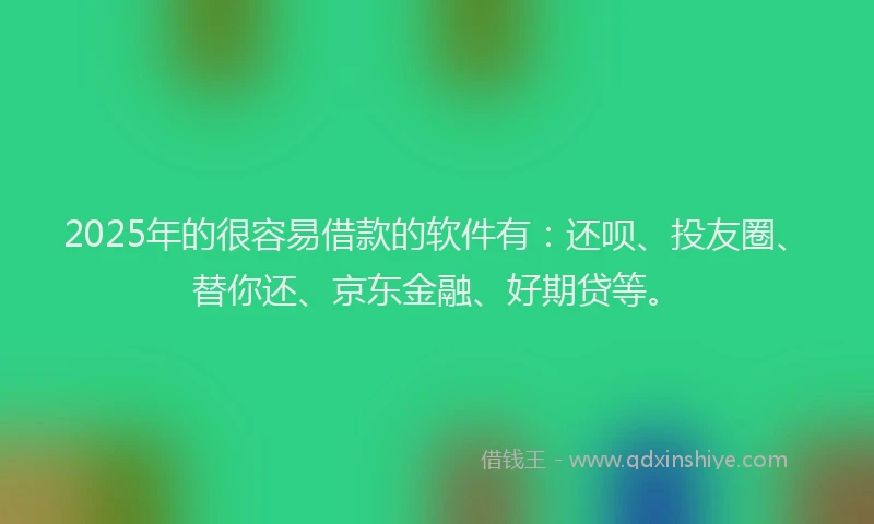 2025年的很容易借款的软件有：还呗、投友圈、替你还、京东金融、好期贷等。