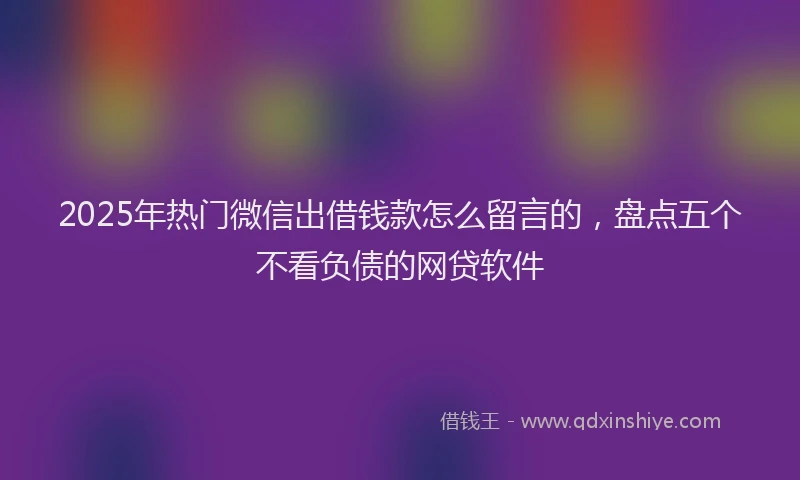 2025年热门微信出借钱款怎么留言的，盘点五个不看负债的网贷软件