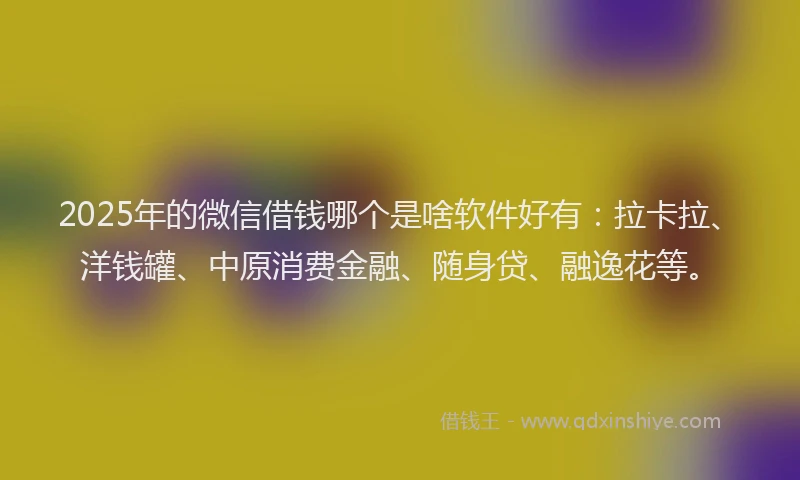 2025年的微信借钱哪个是啥软件好有：拉卡拉、洋钱罐、中原消费金融、随身贷、融逸花等。