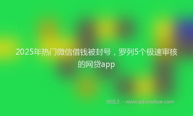 2025年热门微信借钱被封号，罗列5个极速审核的网贷app