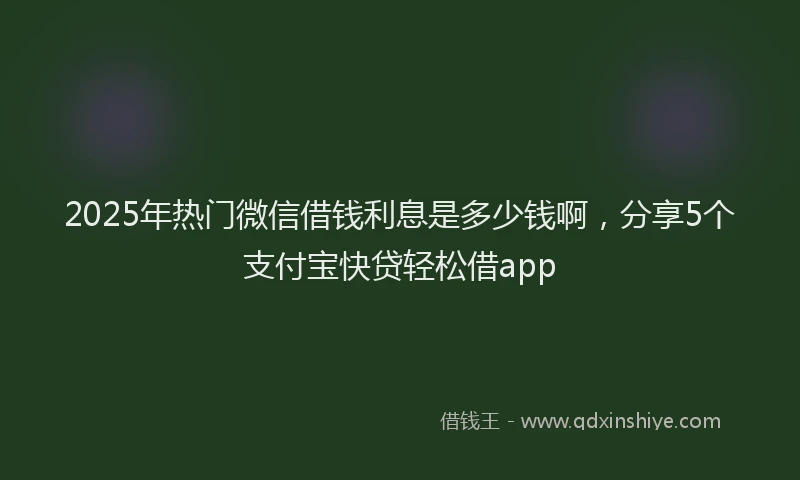 2025年热门微信借钱利息是多少钱啊，分享5个支付宝快贷轻松借app