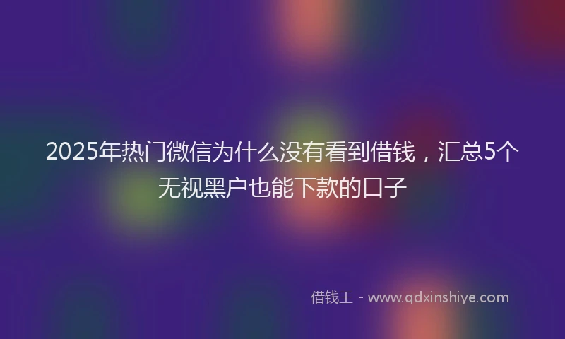 2025年热门微信为什么没有看到借钱，汇总5个无视黑户也能下款的口子
