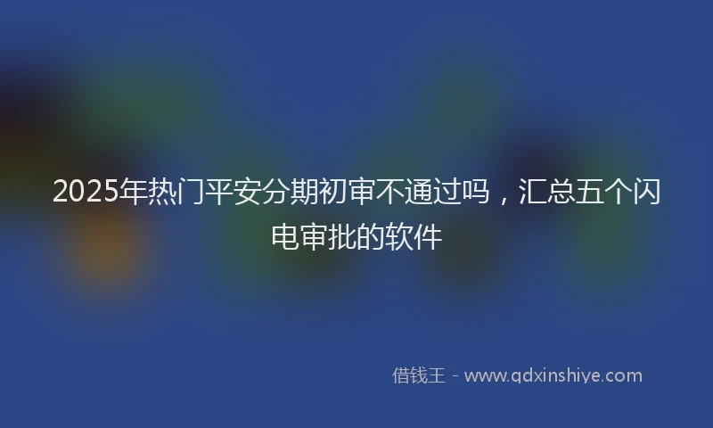 2025年热门平安分期初审不通过吗，汇总五个闪电审批的软件