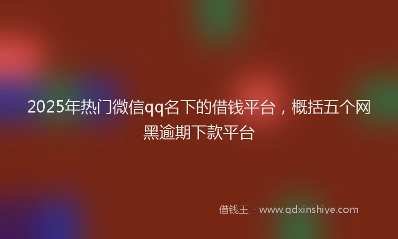 2025年热门微信qq名下的借钱平台，概括五个网黑逾期下款平台