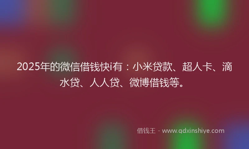 2025年的微信借钱快i有：小米贷款、超人卡、滴水贷、人人贷、微博借钱等。