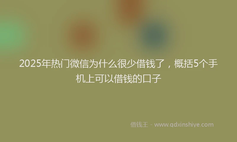 2025年热门微信为什么很少借钱了，概括5个手机上可以借钱的口子
