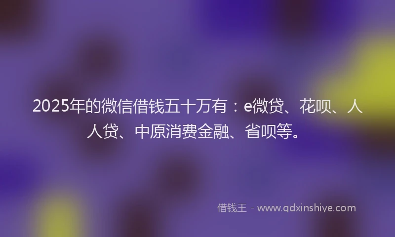 2025年的微信借钱五十万有：e微贷、花呗、人人贷、中原消费金融、省呗等。