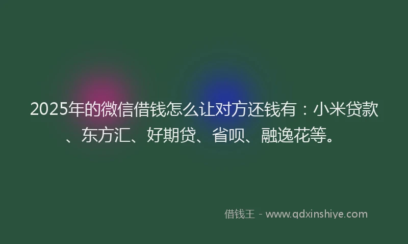2025年的微信借钱怎么让对方还钱有：小米贷款、东方汇、好期贷、省呗、融逸花等。