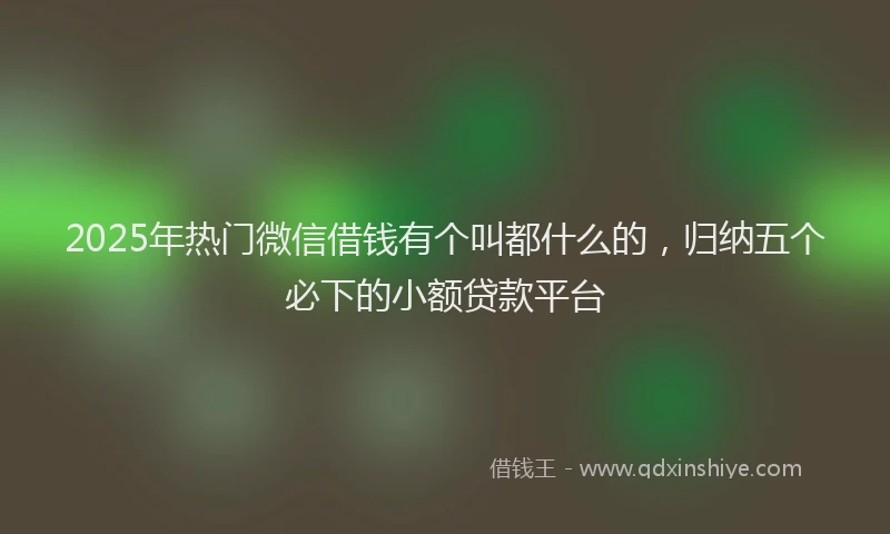 2025年热门微信借钱有个叫都什么的，归纳五个必下的小额贷款平台