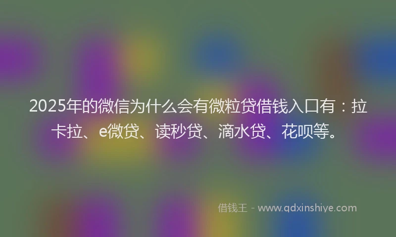 2025年的微信为什么会有微粒贷借钱入口有：拉卡拉、e微贷、读秒贷、滴水贷、花呗等。