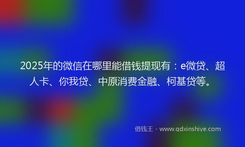 2025年的微信在哪里能借钱提现有：e微贷、超人卡、你我贷、中原消费金融、柯基贷等。
