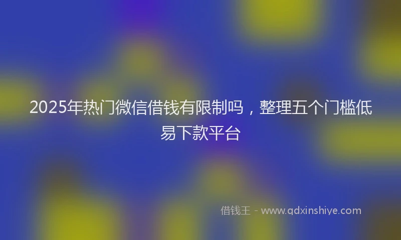 2025年热门微信借钱有限制吗，整理五个门槛低易下款平台