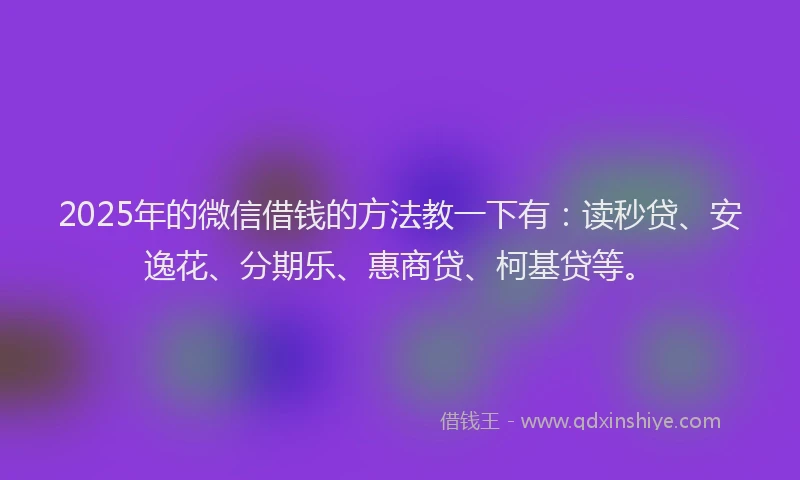 2025年的微信借钱的方法教一下有：读秒贷、安逸花、分期乐、惠商贷、柯基贷等。