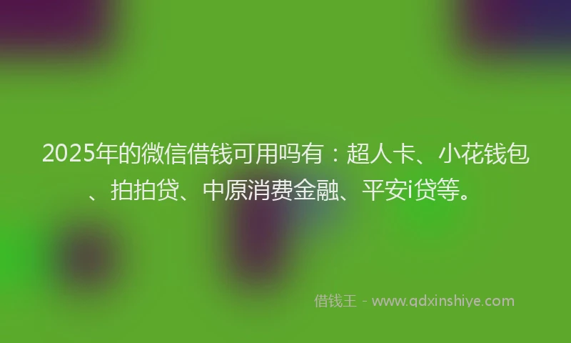 2025年的微信借钱可用吗有：超人卡、小花钱包、拍拍贷、中原消费金融、平安i贷等。