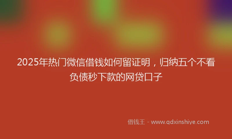 2025年热门微信借钱如何留证明，归纳五个不看负债秒下款的网贷口子