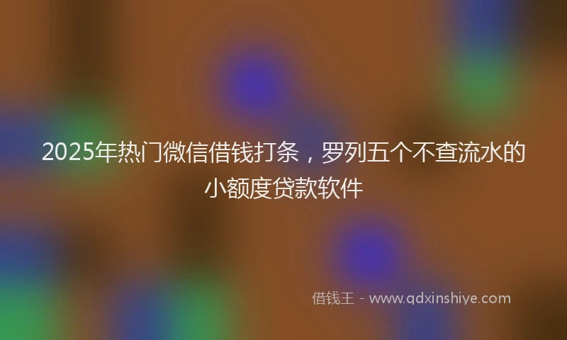 2025年热门微信借钱打条，罗列五个不查流水的小额度贷款软件