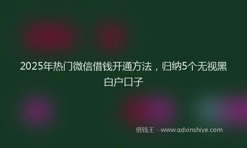2025年热门微信借钱开通方法，归纳5个无视黑白户口子