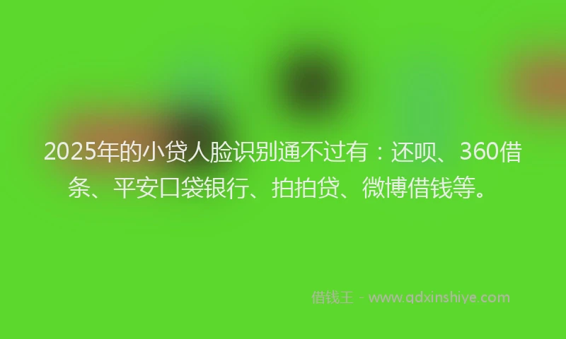 2025年的小贷人脸识别通不过有：还呗、360借条、平安口袋银行、拍拍贷、微博借钱等。