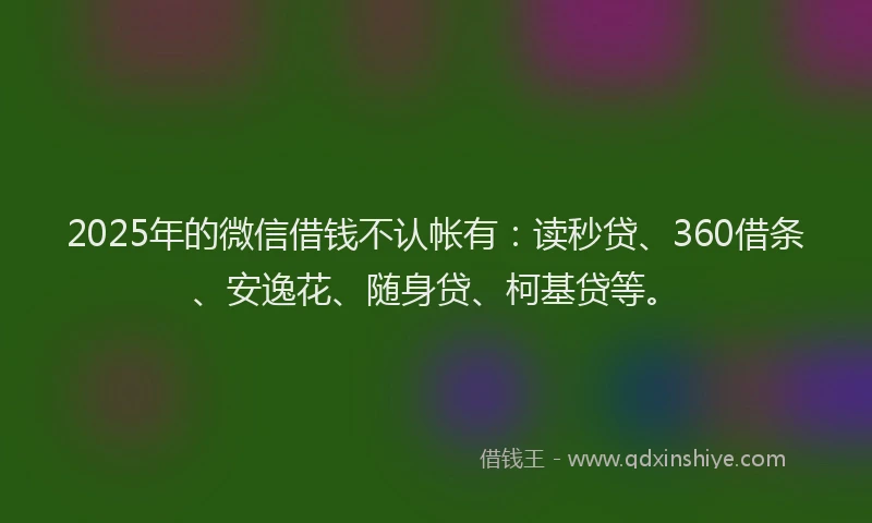 2025年的微信借钱不认帐有：读秒贷、360借条、安逸花、随身贷、柯基贷等。