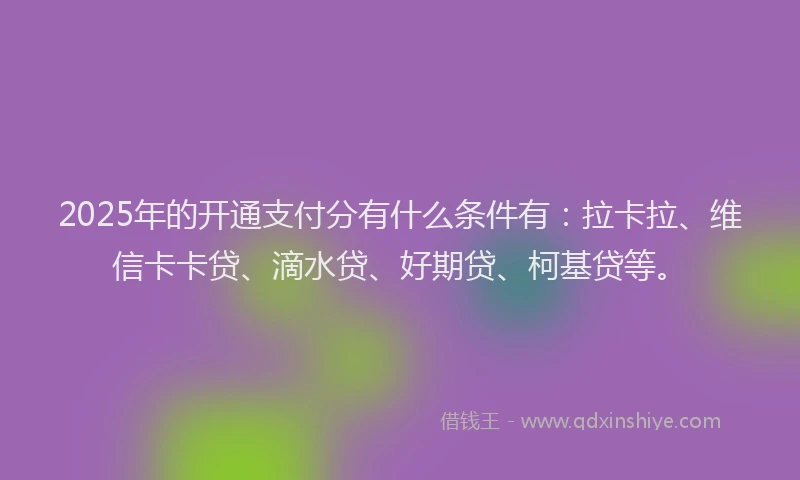 2025年的开通支付分有什么条件有：拉卡拉、维信卡卡贷、滴水贷、好期贷、柯基贷等。