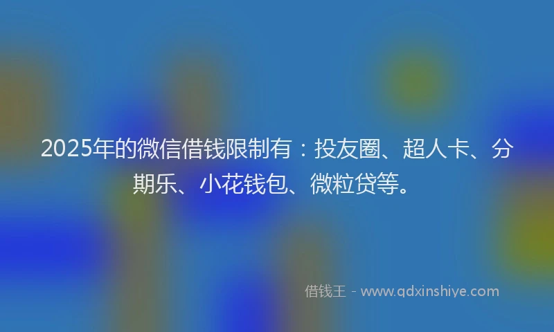 2025年的微信借钱限制有：投友圈、超人卡、分期乐、小花钱包、微粒贷等。