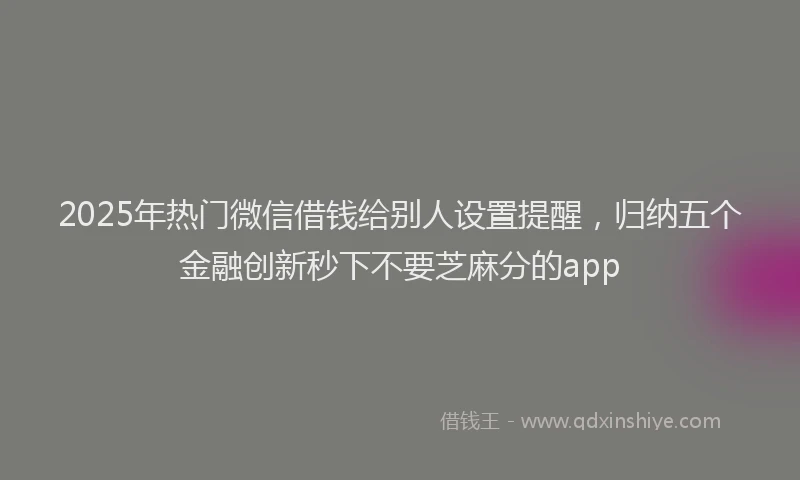2025年热门微信借钱给别人设置提醒，归纳五个金融创新秒下不要芝麻分的app