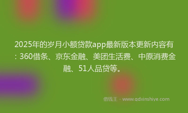 2025年的岁月小额贷款app最新版本更新内容有：360借条、京东金融、美团生活费、中原消费金融、51人品贷等。