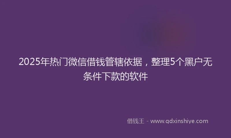 2025年热门微信借钱管辖依据，整理5个黑户无条件下款的软件