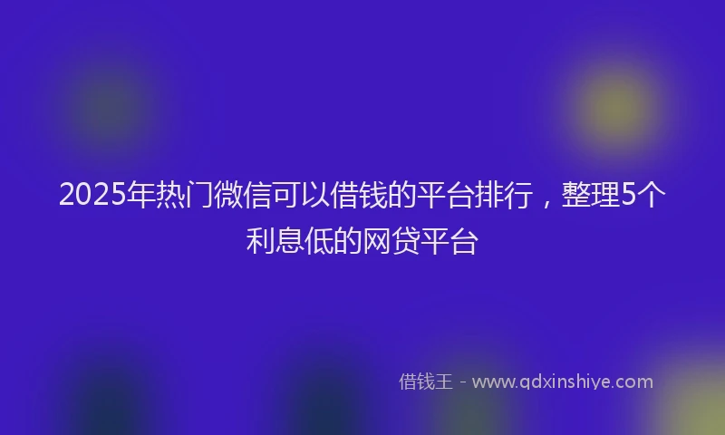 2025年热门微信可以借钱的平台排行，整理5个利息低的网贷平台