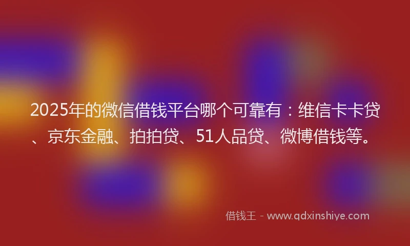 2025年的微信借钱平台哪个可靠有：维信卡卡贷、京东金融、拍拍贷、51人品贷、微博借钱等。