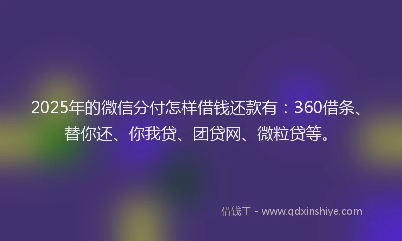 2025年的微信分付怎样借钱还款有：360借条、替你还、你我贷、团贷网、微粒贷等。