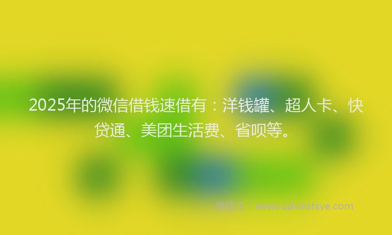 2025年的微信借钱速借有：洋钱罐、超人卡、快贷通、美团生活费、省呗等。