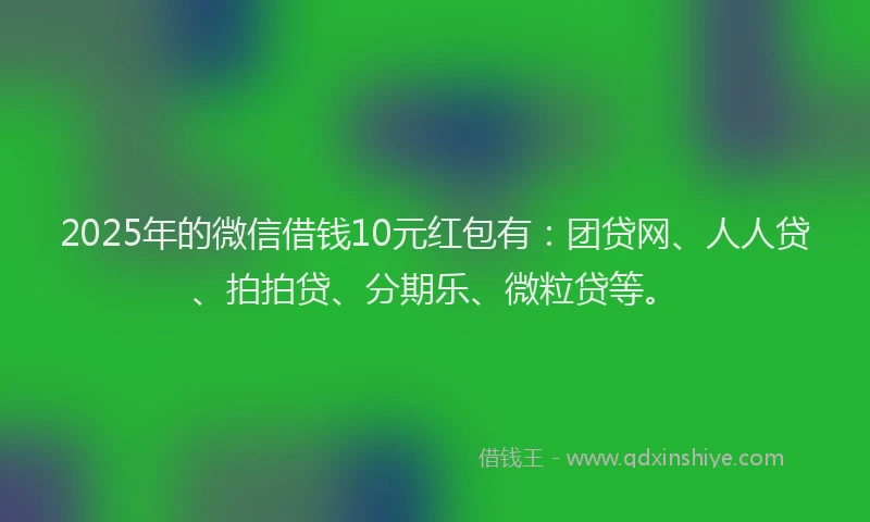 2025年的微信借钱10元红包有：团贷网、人人贷、拍拍贷、分期乐、微粒贷等。