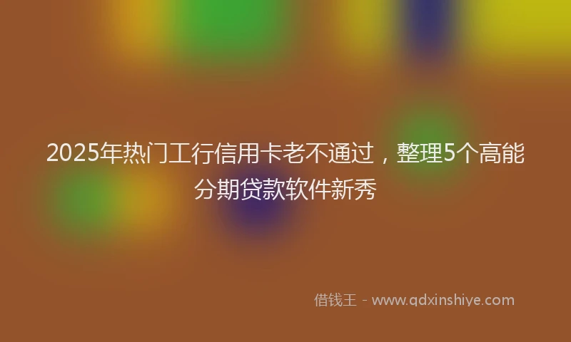 2025年热门工行信用卡老不通过，整理5个高能分期贷款软件新秀