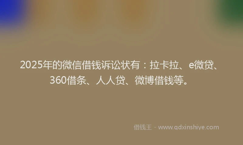 2025年的微信借钱诉讼状有：拉卡拉、e微贷、360借条、人人贷、微博借钱等。