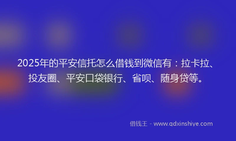 2025年的平安信托怎么借钱到微信有：拉卡拉、投友圈、平安口袋银行、省呗、随身贷等。