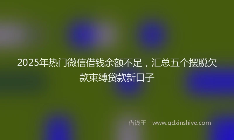 2025年热门微信借钱余额不足，汇总五个摆脱欠款束缚贷款新口子