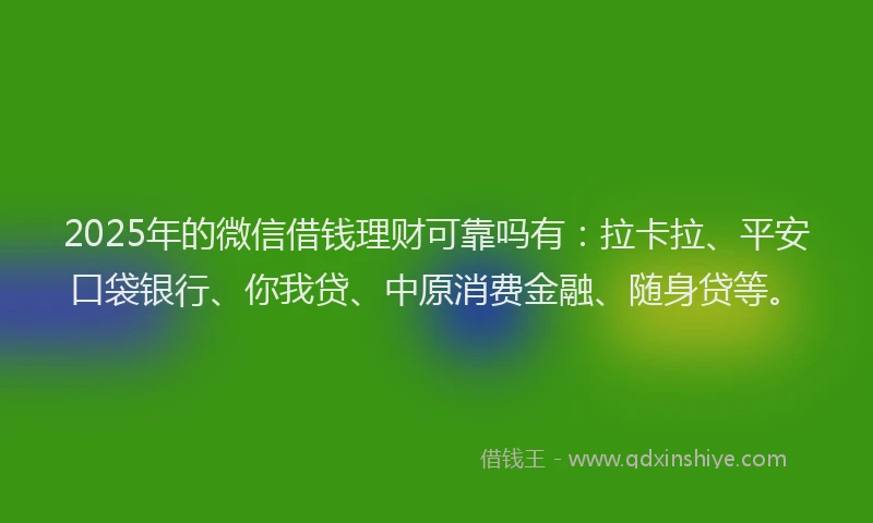 2025年的微信借钱理财可靠吗有：拉卡拉、平安口袋银行、你我贷、中原消费金融、随身贷等。