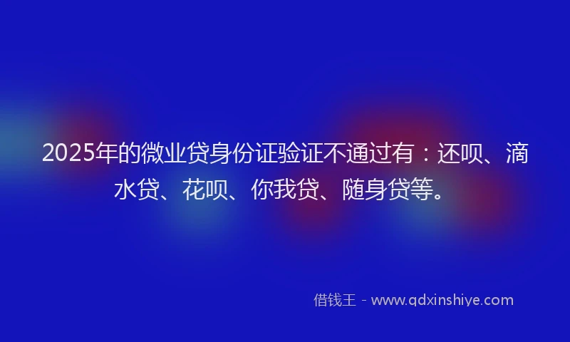 2025年的微业贷身份证验证不通过有：还呗、滴水贷、花呗、你我贷、随身贷等。