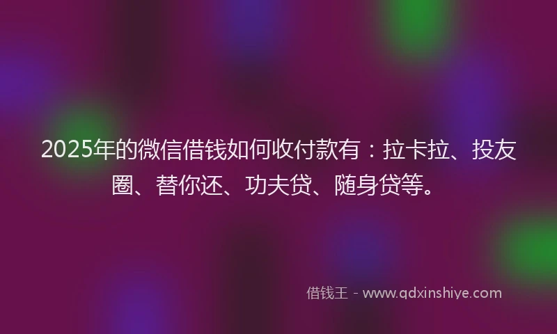 2025年的微信借钱如何收付款有：拉卡拉、投友圈、替你还、功夫贷、随身贷等。