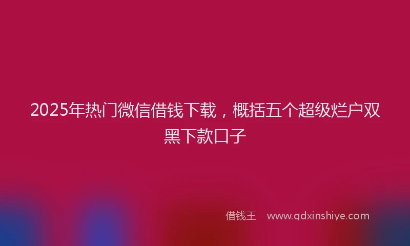 2025年热门微信借钱下载，概括五个超级烂户双黑下款口子