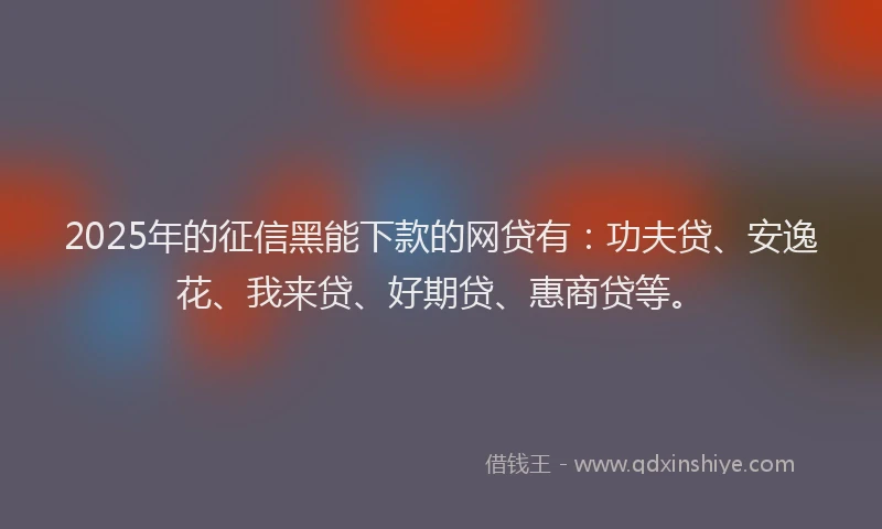 2025年的征信黑能下款的网贷有：功夫贷、安逸花、我来贷、好期贷、惠商贷等。