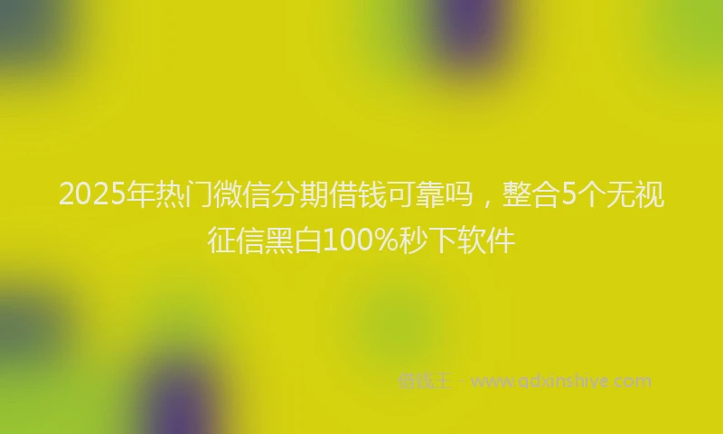 2025年热门微信分期借钱可靠吗，整合5个无视征信黑白100%秒下软件