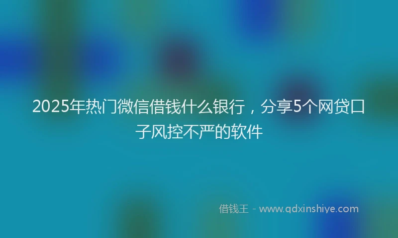 2025年热门微信借钱什么银行，分享5个网贷口子风控不严的软件