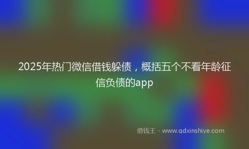 2025年热门微信借钱躲债，概括五个不看年龄征信负债的app